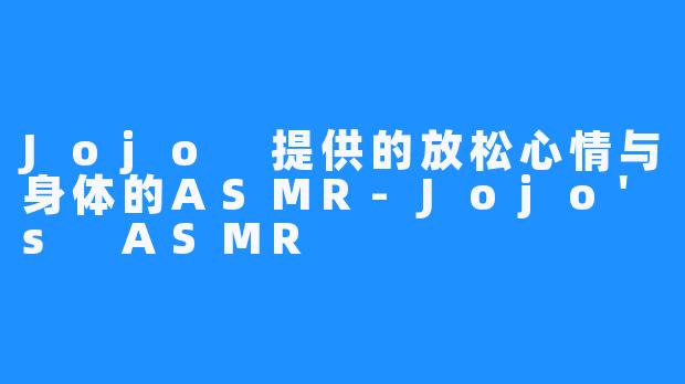 Jojo 提供的放松心情与身体的ASMR-Jojo's ASMR